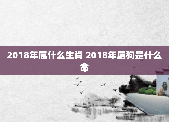 2018年属什么生肖 2018年属狗是什么命