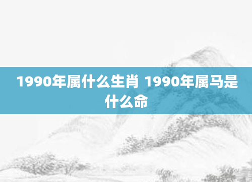 1990年属什么生肖 1990年属马是什么命