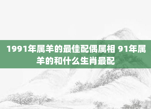 1991年属羊的最佳配偶属相 91年属羊的和什么生肖最配