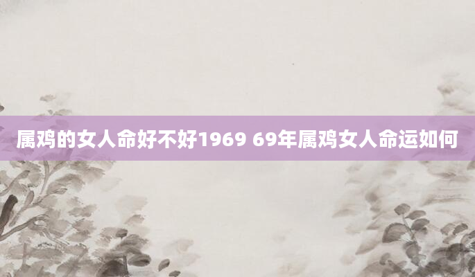 属鸡的女人命好不好1969 69年属鸡女人命运如何