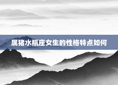 属猪水瓶座女生的性格特点如何