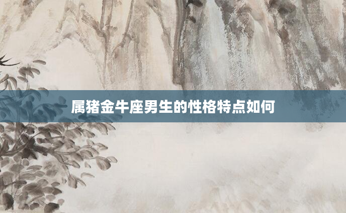 属猪金牛座男生的性格特点如何
