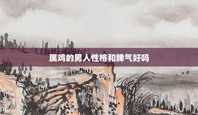 属鸡的男人性格和脾气好吗