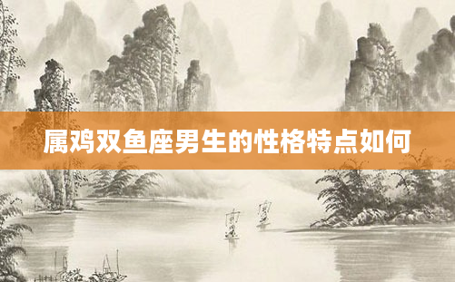 属鸡双鱼座男生的性格特点如何