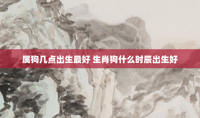 属狗几点出生最好 生肖狗什么时辰出生好