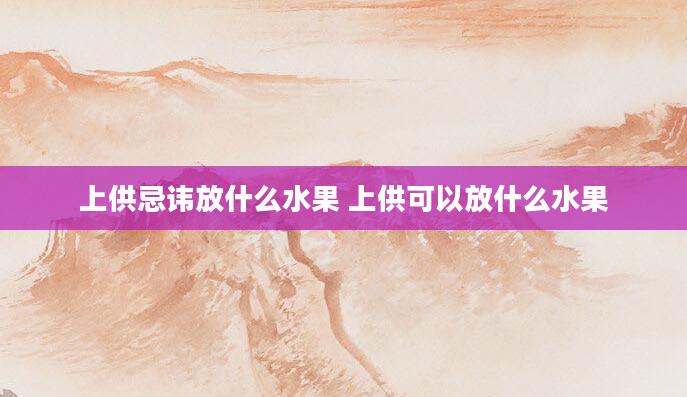 上供忌讳放什么水果 上供可以放什么水果
