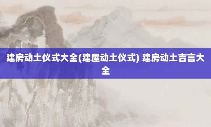 建房动土仪式大全(建屋动土仪式) 建房动土吉言大全