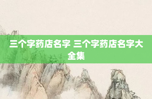 三个字药店名字 三个字药店名字大全集