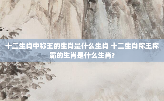十二生肖中称王的生肖是什么生肖 十二生肖称王称霸的生肖是什么生肖?