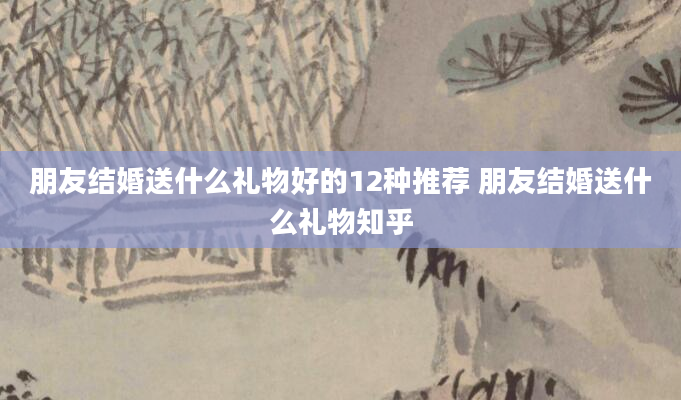 朋友结婚送什么礼物好的12种推荐 朋友结婚送什么礼物知乎