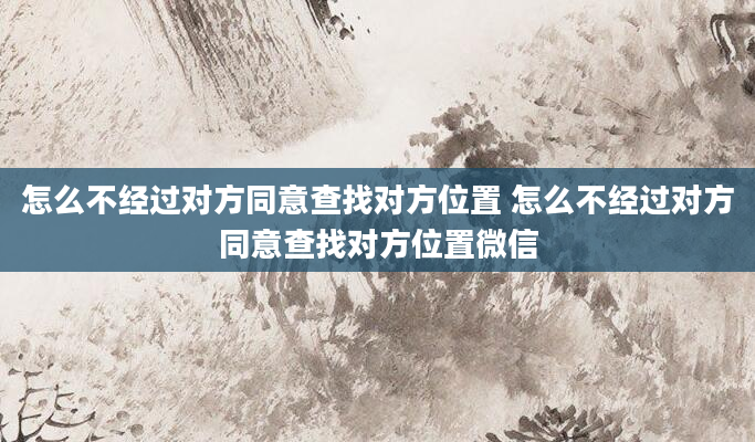 怎么不经过对方同意查找对方位置 怎么不经过对方同意查找对方位置微信