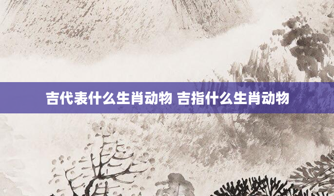 吉代表什么生肖动物 吉指什么生肖动物
