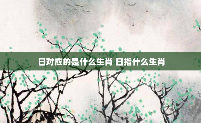 日对应的是什么生肖 日指什么生肖
