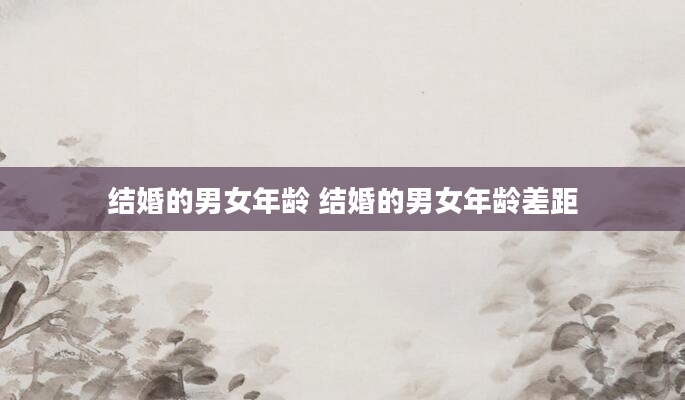 结婚的男女年龄 结婚的男女年龄差距