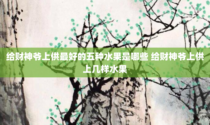 给财神爷上供最好的五种水果是哪些 给财神爷上供上几样水果