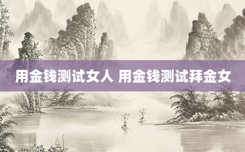 用金钱测试女人 用金钱测试拜金女