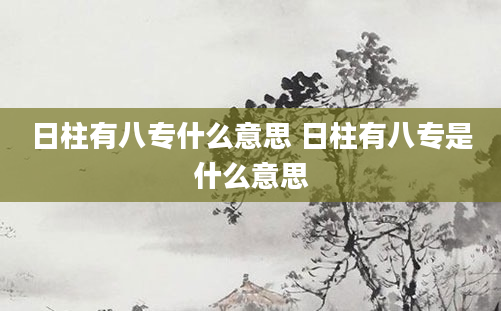 日柱有八专什么意思 日柱有八专是什么意思