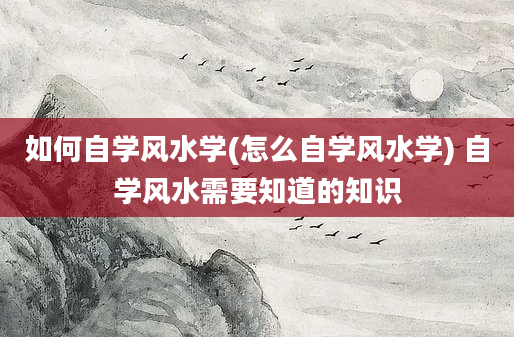 如何自学风水学(怎么自学风水学) 自学风水需要知道的知识