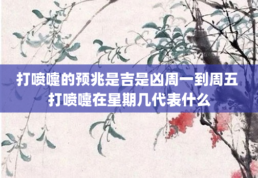 打喷嚏的预兆是吉是凶周一到周五 打喷嚏在星期几代表什么