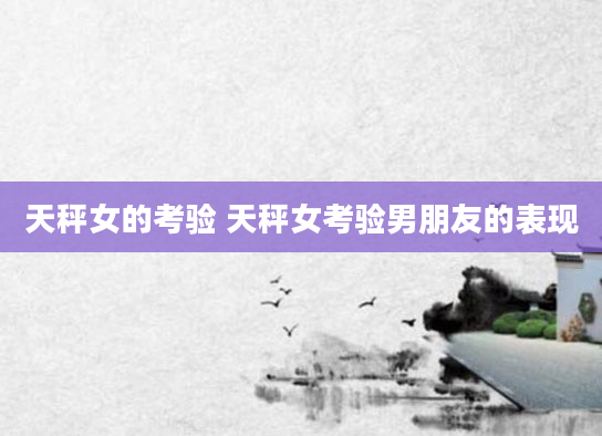 天秤女的考验 天秤女考验男朋友的表现