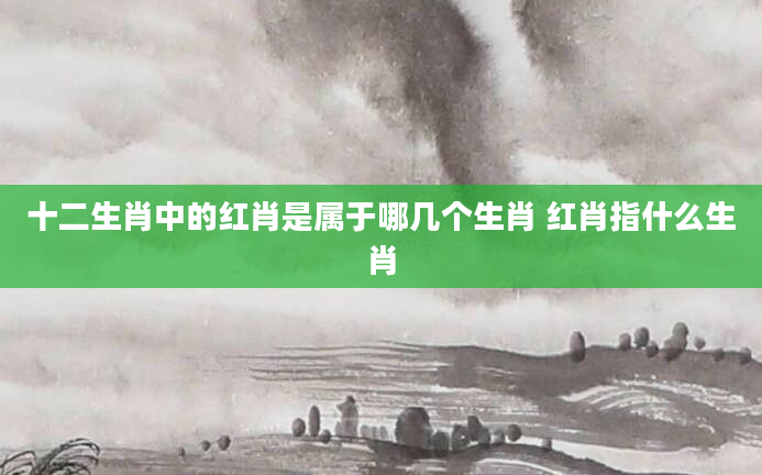十二生肖中的红肖是属于哪几个生肖 红肖指什么生肖