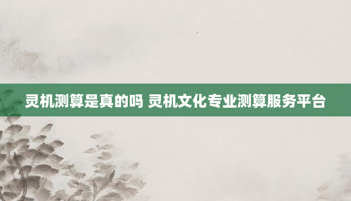 灵机测算是真的吗 灵机文化专业测算服务平台