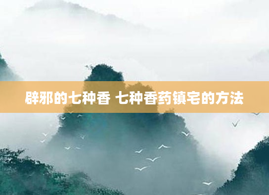 辟邪的七种香 七种香药镇宅的方法