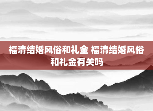 福清结婚风俗和礼金 福清结婚风俗和礼金有关吗