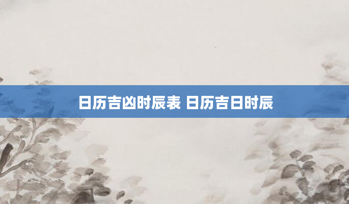 日历吉凶时辰表 日历吉日时辰