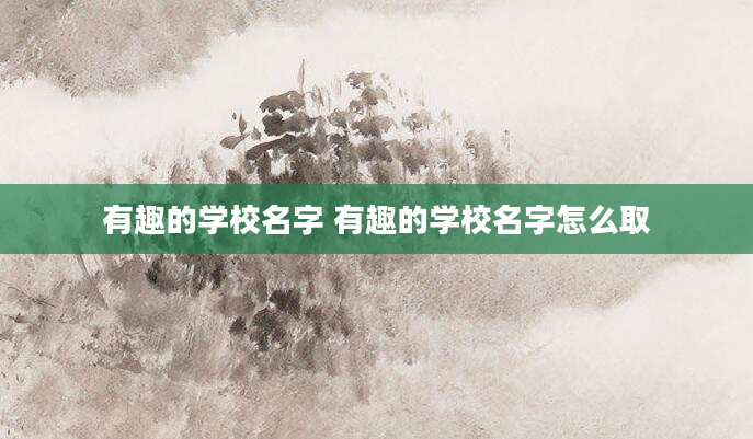 有趣的学校名字 有趣的学校名字怎么取