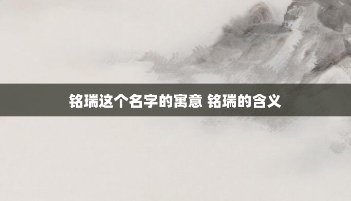 铭瑞这个名字的寓意 铭瑞的含义