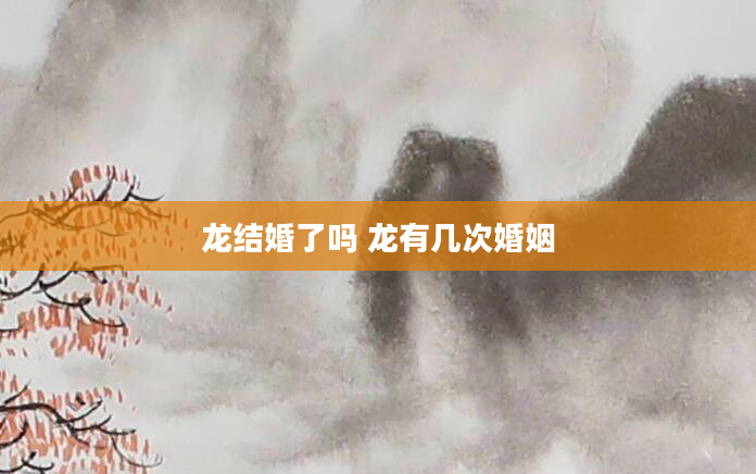 龙结婚了吗 龙有几次婚姻