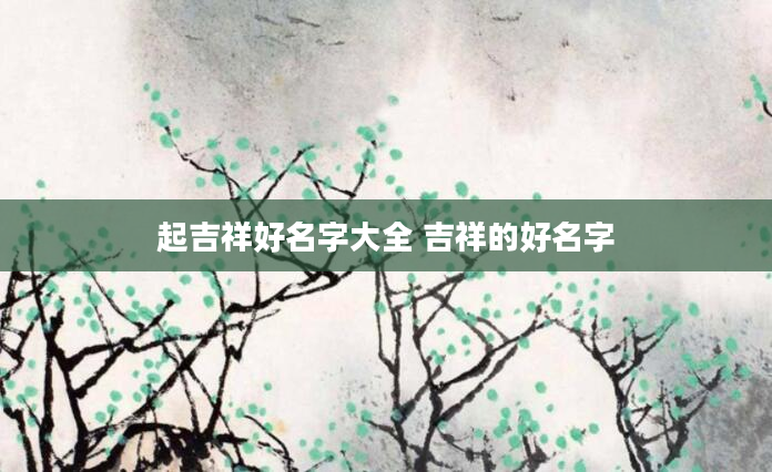 起吉祥好名字大全 吉祥的好名字