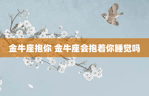 金牛座抱你 金牛座会抱着你睡觉吗