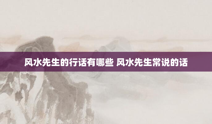 风水先生的行话有哪些 风水先生常说的话