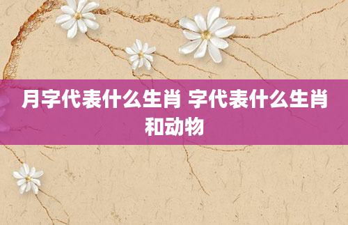 月字代表什么生肖 字代表什么生肖和动物