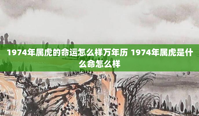 1974年属虎的命运怎么样万年历 1974年属虎是什么命怎么样