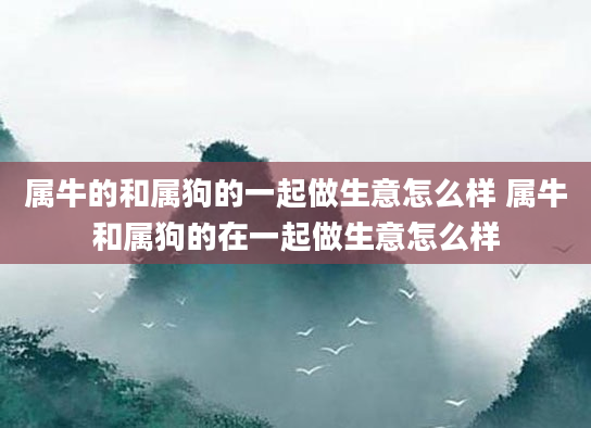 属牛的和属狗的一起做生意怎么样 属牛和属狗的在一起做生意怎么样