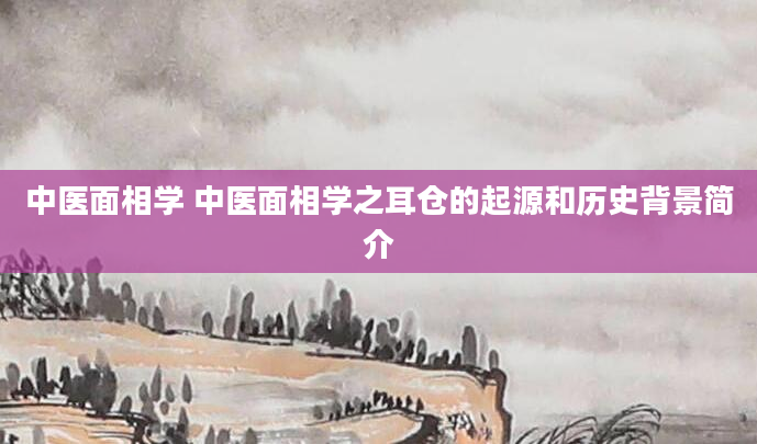 中医面相学 中医面相学之耳仓的起源和历史背景简介