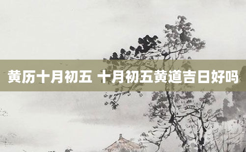 黄历十月初五 十月初五黄道吉日好吗