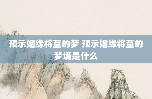 预示姻缘将至的梦 预示姻缘将至的梦境是什么