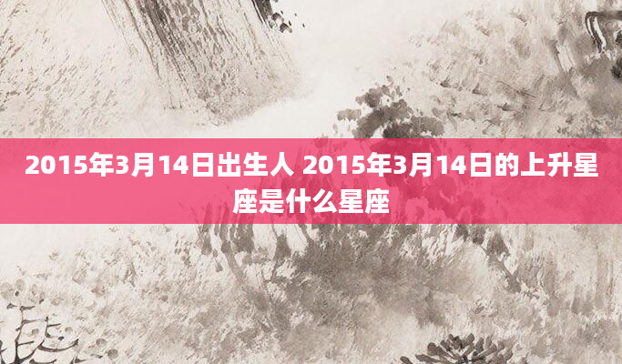 2015年3月14日出生人 2015年3月14日的上升星座是什么星座
