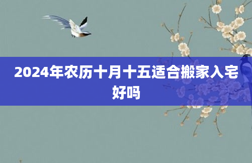 2024年农历十月十五适合搬家入宅好吗
