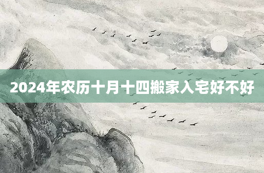 2024年农历十月十四搬家入宅好不好