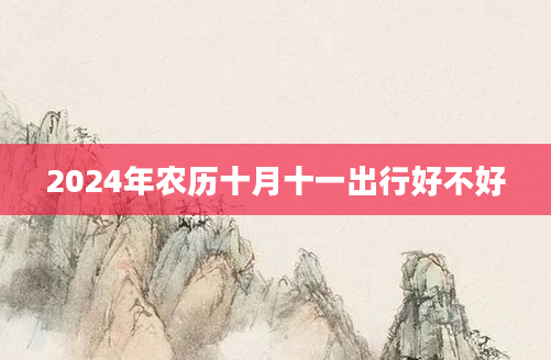 2024年农历十月十一出行好不好