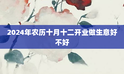 2024年农历十月十二开业做生意好不好