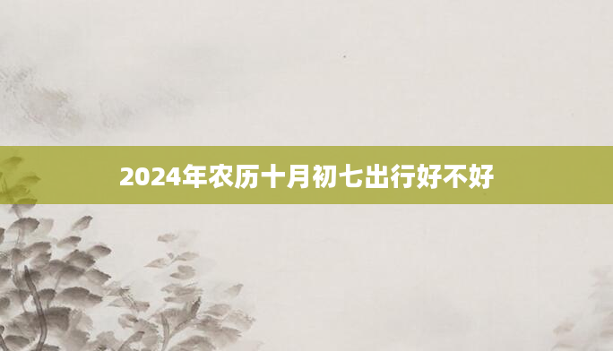 2024年农历十月初七出行好不好