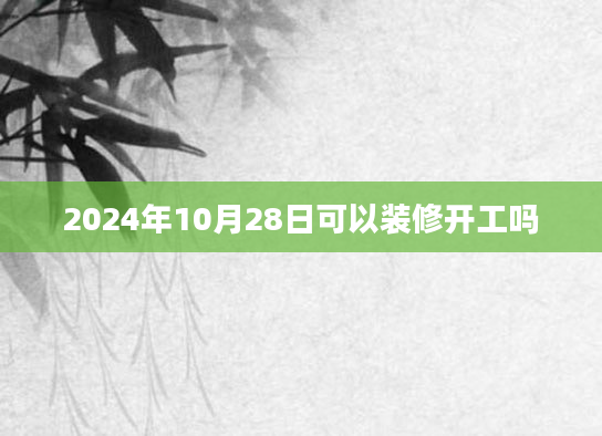 2024年10月28日可以装修开工吗