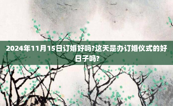 2024年11月15日订婚好吗?这天是办订婚仪式的好日子吗?