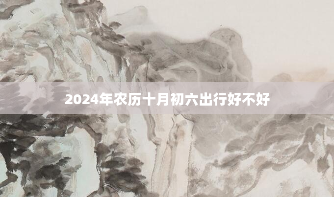 2024年农历十月初六出行好不好